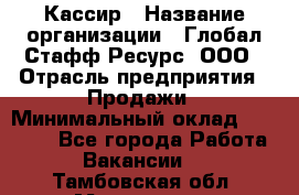 Кассир › Название организации ­ Глобал Стафф Ресурс, ООО › Отрасль предприятия ­ Продажи › Минимальный оклад ­ 30 000 - Все города Работа » Вакансии   . Тамбовская обл.,Моршанск г.